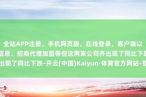 全站APP注册、手机网页版、在线登录、客户端以及发布平台优惠活动信息、招商代理加盟等但这两家公司齐出现了同比下跌-开云(中国)Kaiyun·体育官方网站-登录入口