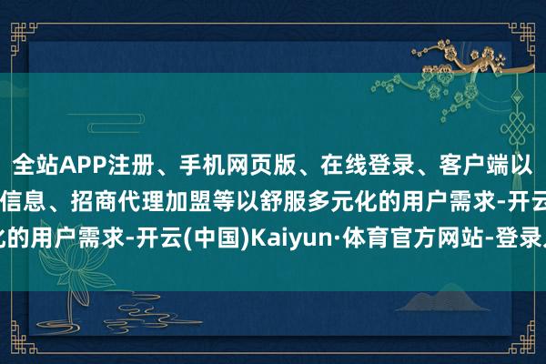 全站APP注册、手机网页版、在线登录、客户端以及发布平台优惠活动信息、招商代理加盟等以舒服多元化的用户需求-开云(中国)Kaiyun·体育官方网站-登录入口