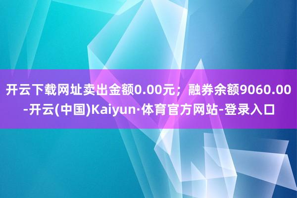 开云下载网址卖出金额0.00元；融券余额9060.00-开云(中国)Kaiyun·体育官方网站-登录入口