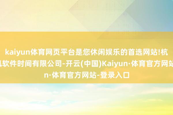 kaiyun体育网页平台是您休闲娱乐的首选网站!杭州东方通讯软件时间有限公司-开云(中国)Kaiyun·体育官方网站-登录入口