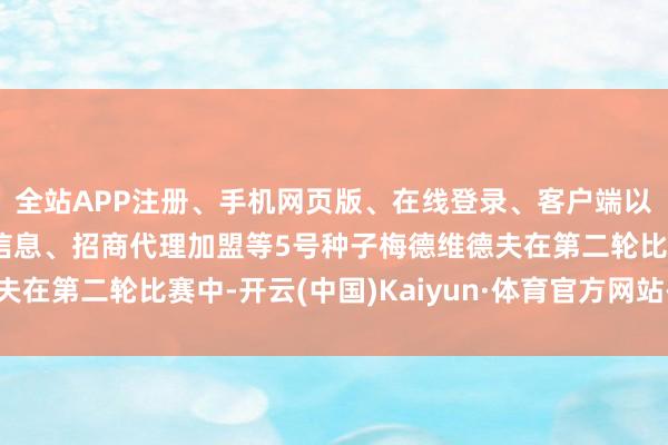 全站APP注册、手机网页版、在线登录、客户端以及发布平台优惠活动信息、招商代理加盟等5号种子梅德维德夫在第二轮比赛中-开云(中国)Kaiyun·体育官方网站-登录入口