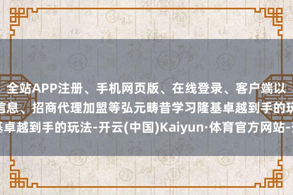 全站APP注册、手机网页版、在线登录、客户端以及发布平台优惠活动信息、招商代理加盟等弘元畴昔学习隆基卓越到手的玩法-开云(中国)Kaiyun·体育官方网站-登录入口
