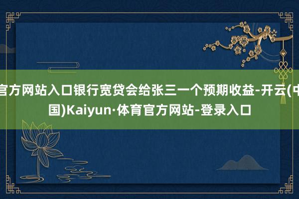 官方网站入口银行宽贷会给张三一个预期收益-开云(中国)Kaiyun·体育官方网站-登录入口