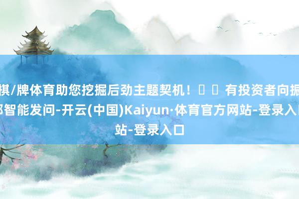 棋/牌体育助您挖掘后劲主题契机！		有投资者向振邦智能发问-开云(中国)Kaiyun·体育官方网站-登录入口