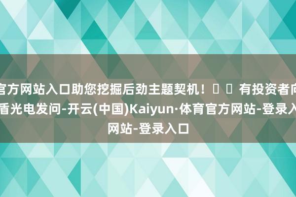 官方网站入口助您挖掘后劲主题契机！		有投资者向蓝盾光电发问-开云(中国)Kaiyun·体育官方网站-登录入口