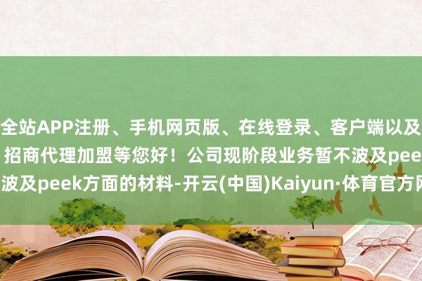 全站APP注册、手机网页版、在线登录、客户端以及发布平台优惠活动信息、招商代理加盟等您好！公司现阶段业务暂不波及peek方面的材料-开云(中国)Kaiyun·体育官方网站-登录入口