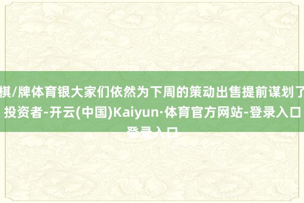 棋/牌体育银大家们依然为下周的策动出售提前谋划了投资者-开云(中国)Kaiyun·体育官方网站-登录入口
