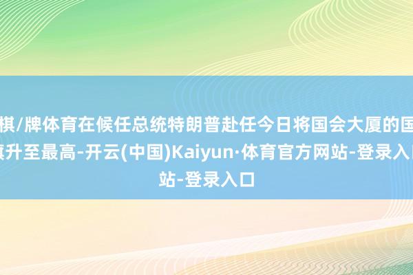 棋/牌体育在候任总统特朗普赴任今日将国会大厦的国旗升至最高-开云(中国)Kaiyun·体育官方网站-登录入口