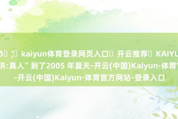 🦄kaiyun体育登录网页入口✅开云推荐✅KAIYUN SPORTS为您提供:真人”到了2005 年夏天-开云(中国)Kaiyun·体育官方网站-登录入口