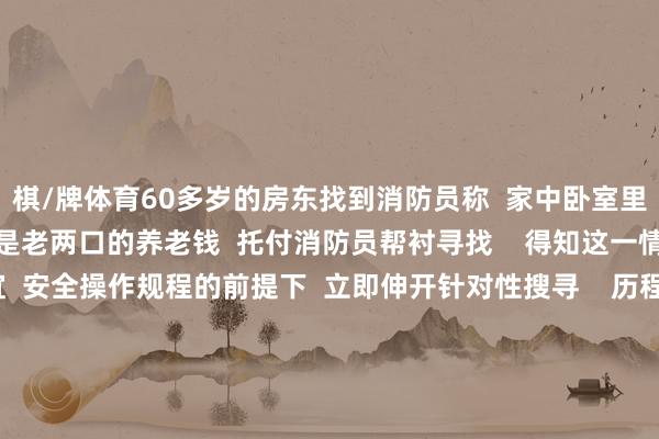 棋/牌体育60多岁的房东找到消防员称  家中卧室里还有30多万元现款  是老两口的养老钱  托付消防员帮衬寻找    得知这一情况后  消防员在相宜  安全操作规程的前提下  立即伸开针对性搜寻    历程不懈勤奋  消防员终于在火场中找到了  眇小烧毁的30多万元现款  并将其打发给了房东  教唆  家庭防火记得“三清三关”  这是须生常谭的话题  天气阴寒  用火、用电加多  消防安全要时间省