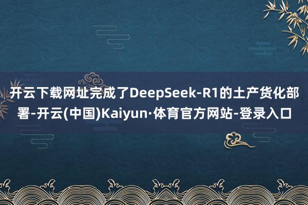 开云下载网址完成了DeepSeek-R1的土产货化部署-开云(中国)Kaiyun·体育官方网站-登录入口