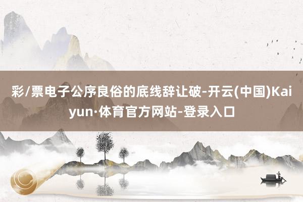 彩/票电子　　公序良俗的底线辞让破-开云(中国)Kaiyun·体育官方网站-登录入口