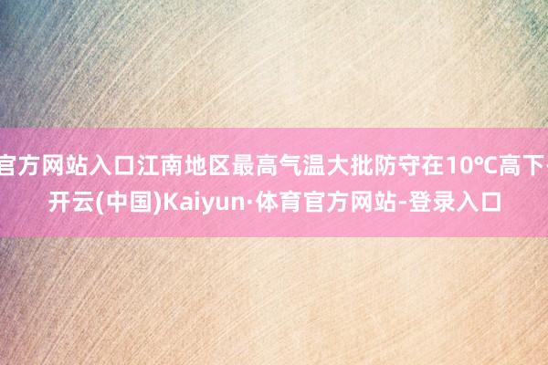官方网站入口江南地区最高气温大批防守在10℃高下-开云(中国)Kaiyun·体育官方网站-登录入口