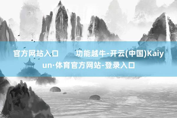 官方网站入口        功能越牛-开云(中国)Kaiyun·体育官方网站-登录入口