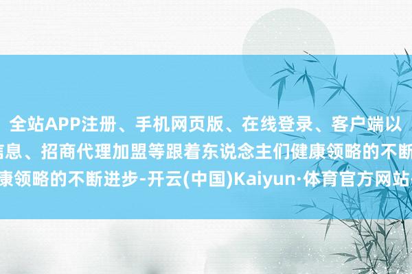 全站APP注册、手机网页版、在线登录、客户端以及发布平台优惠活动信息、招商代理加盟等跟着东说念主们健康领略的不断进步-开云(中国)Kaiyun·体育官方网站-登录入口