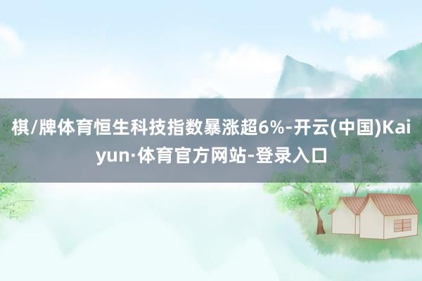 棋/牌体育恒生科技指数暴涨超6%-开云(中国)Kaiyun·体育官方网站-登录入口