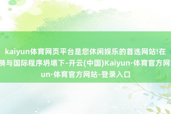 kaiyun体育网页平台是您休闲娱乐的首选网站!在国际地缘涟漪与国际程序坍塌下-开云(中国)Kaiyun·体育官方网站-登录入口