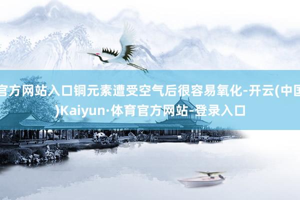官方网站入口铜元素遭受空气后很容易氧化-开云(中国)Kaiyun·体育官方网站-登录入口