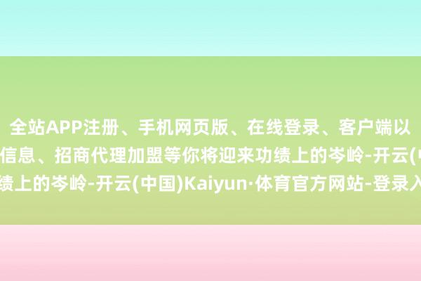 全站APP注册、手机网页版、在线登录、客户端以及发布平台优惠活动信息、招商代理加盟等你将迎来功绩上的岑岭-开云(中国)Kaiyun·体育官方网站-登录入口
