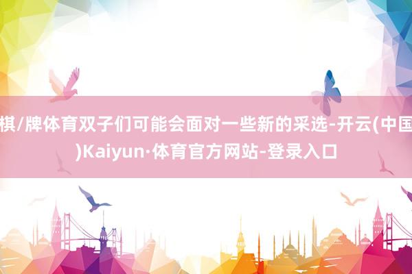 棋/牌体育双子们可能会面对一些新的采选-开云(中国)Kaiyun·体育官方网站-登录入口