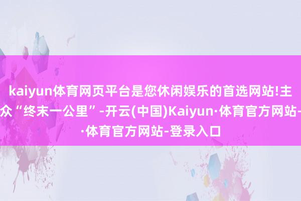 kaiyun体育网页平台是您休闲娱乐的首选网站!主动服务大众“终末一公里”-开云(中国)Kaiyun·体育官方网站-登录入口