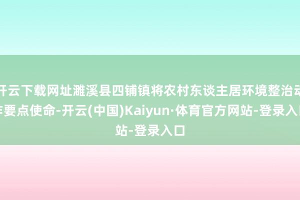 开云下载网址濉溪县四铺镇将农村东谈主居环境整治动作要点使命-开云(中国)Kaiyun·体育官方网站-登录入口