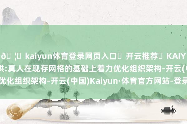 🦄kaiyun体育登录网页入口✅开云推荐✅KAIYUN SPORTS为您提供:真人在现存网格的基础上着力优化组织架构-开云(中国)Kaiyun·体育官方网站-登录入口