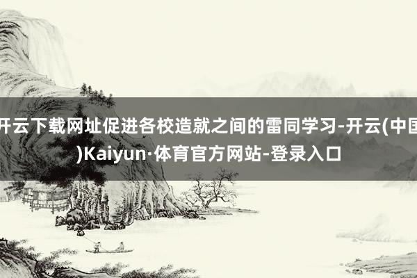 开云下载网址促进各校造就之间的雷同学习-开云(中国)Kaiyun·体育官方网站-登录入口