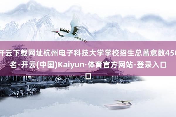 开云下载网址杭州电子科技大学学校招生总蓄意数450名-开云(中国)Kaiyun·体育官方网站-登录入口