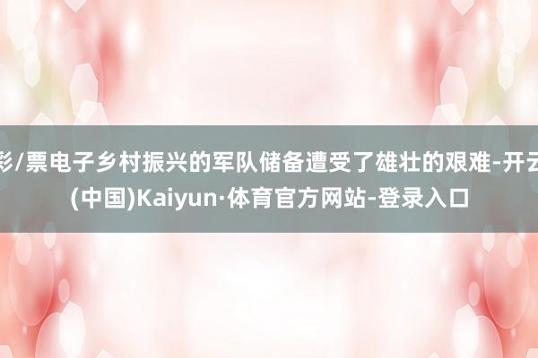 彩/票电子乡村振兴的军队储备遭受了雄壮的艰难-开云(中国)Kaiyun·体育官方网站-登录入口