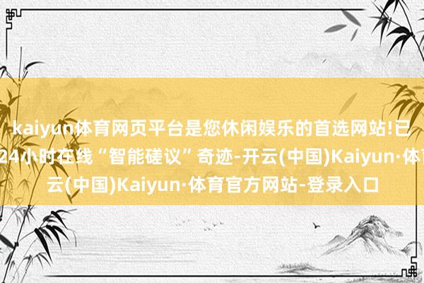 kaiyun体育网页平台是您休闲娱乐的首选网站!已毕企业登记注册业务24小时在线“智能磋议”奇迹-开云(中国)Kaiyun·体育官方网站-登录入口