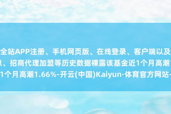 全站APP注册、手机网页版、在线登录、客户端以及发布平台优惠活动信息、招商代理加盟等历史数据裸露该基金近1个月高潮1.66%-开云(中国)Kaiyun·体育官方网站-登录入口