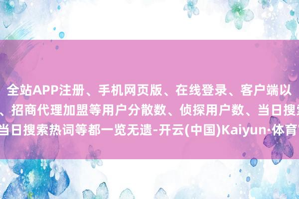 全站APP注册、手机网页版、在线登录、客户端以及发布平台优惠活动信息、招商代理加盟等用户分散数、侦探用户数、当日搜索热词等都一览无遗-开云(中国)Kaiyun·体育官方网站-登录入口