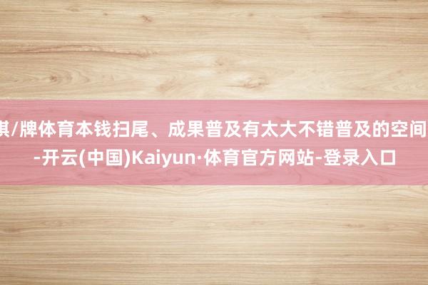 棋/牌体育本钱扫尾、成果普及有太大不错普及的空间”-开云(中国)Kaiyun·体育官方网站-登录入口