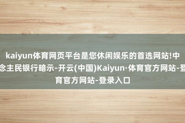 kaiyun体育网页平台是您休闲娱乐的首选网站!中国东说念主民银行暗示-开云(中国)Kaiyun·体育官方网站-登录入口