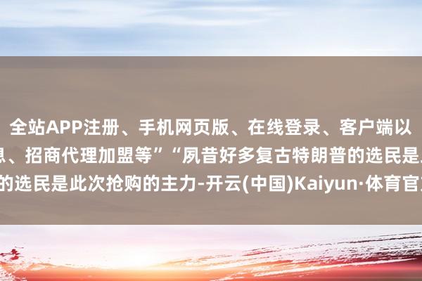 全站APP注册、手机网页版、在线登录、客户端以及发布平台优惠活动信息、招商代理加盟等”“夙昔好多复古特朗普的选民是此次抢购的主力-开云(中国)Kaiyun·体育官方网站-登录入口
