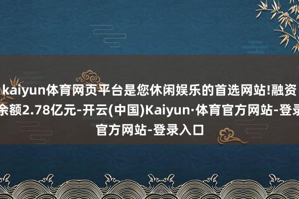 kaiyun体育网页平台是您休闲娱乐的首选网站!融资融券余额2.78亿元-开云(中国)Kaiyun·体育官方网站-登录入口