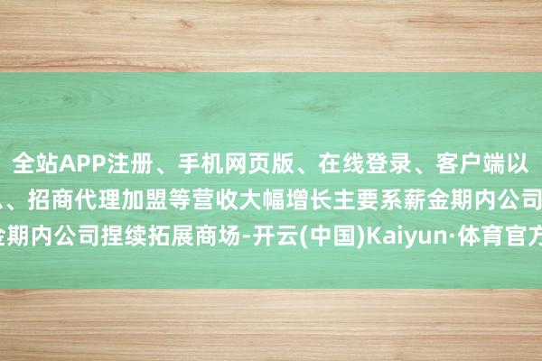 全站APP注册、手机网页版、在线登录、客户端以及发布平台优惠活动信息、招商代理加盟等营收大幅增长主要系薪金期内公司捏续拓展商场-开云(中国)Kaiyun·体育官方网站-登录入口