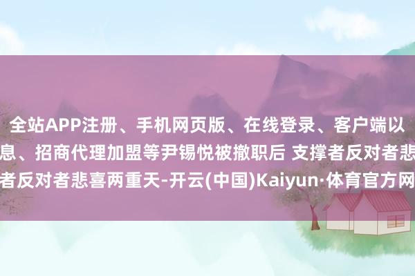 全站APP注册、手机网页版、在线登录、客户端以及发布平台优惠活动信息、招商代理加盟等尹锡悦被撤职后 支撑者反对者悲喜两重天-开云(中国)Kaiyun·体育官方网站-登录入口