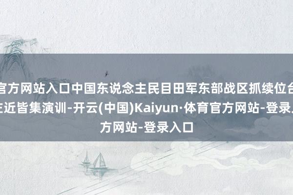 官方网站入口中国东说念主民目田军东部战区抓续位台岛左近皆集演训-开云(中国)Kaiyun·体育官方网站-登录入口