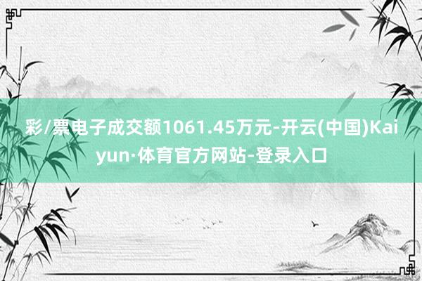 彩/票电子成交额1061.45万元-开云(中国)Kaiyun·体育官方网站-登录入口