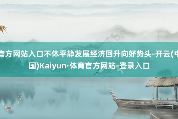 官方网站入口不休平静发展经济回升向好势头-开云(中国)Kaiyun·体育官方网站-登录入口