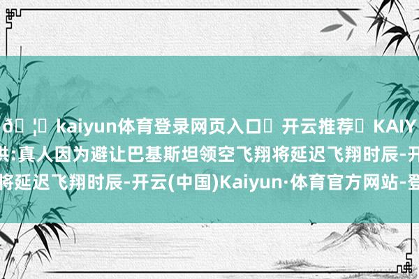 🦄kaiyun体育登录网页入口✅开云推荐✅KAIYUN SPORTS为您提供:真人因为避让巴基斯坦领空飞翔将延迟飞翔时辰-开云(中国)Kaiyun·体育官方网站-登录入口