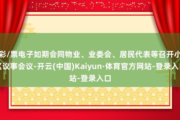 彩/票电子如期会同物业、业委会、居民代表等召开小区议事会议-开云(中国)Kaiyun·体育官方网站-登录入口