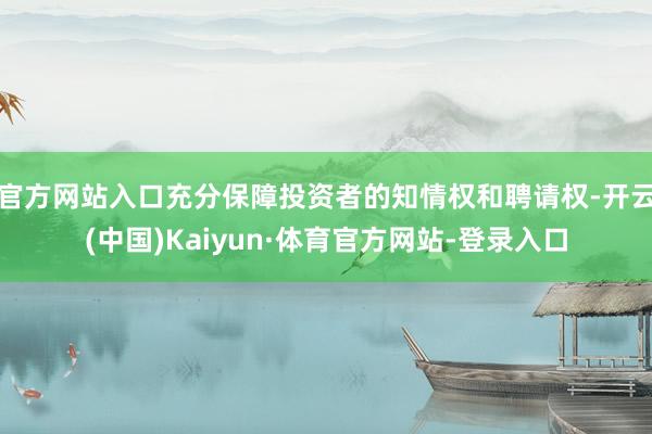官方网站入口充分保障投资者的知情权和聘请权-开云(中国)Kaiyun·体育官方网站-登录入口
