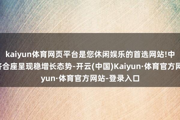 kaiyun体育网页平台是您休闲娱乐的首选网站!中国宏不雅经济合座呈现稳增长态势-开云(中国)Kaiyun·体育官方网站-登录入口