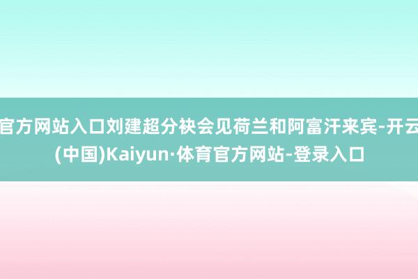 官方网站入口刘建超分袂会见荷兰和阿富汗来宾-开云(中国)Kaiyun·体育官方网站-登录入口