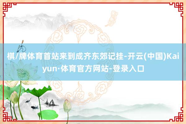 棋/牌体育首站来到成齐东郊记挂-开云(中国)Kaiyun·体育官方网站-登录入口