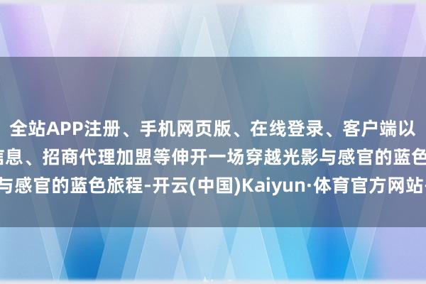 全站APP注册、手机网页版、在线登录、客户端以及发布平台优惠活动信息、招商代理加盟等伸开一场穿越光影与感官的蓝色旅程-开云(中国)Kaiyun·体育官方网站-登录入口