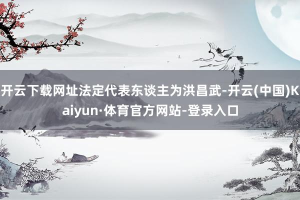 开云下载网址法定代表东谈主为洪昌武-开云(中国)Kaiyun·体育官方网站-登录入口